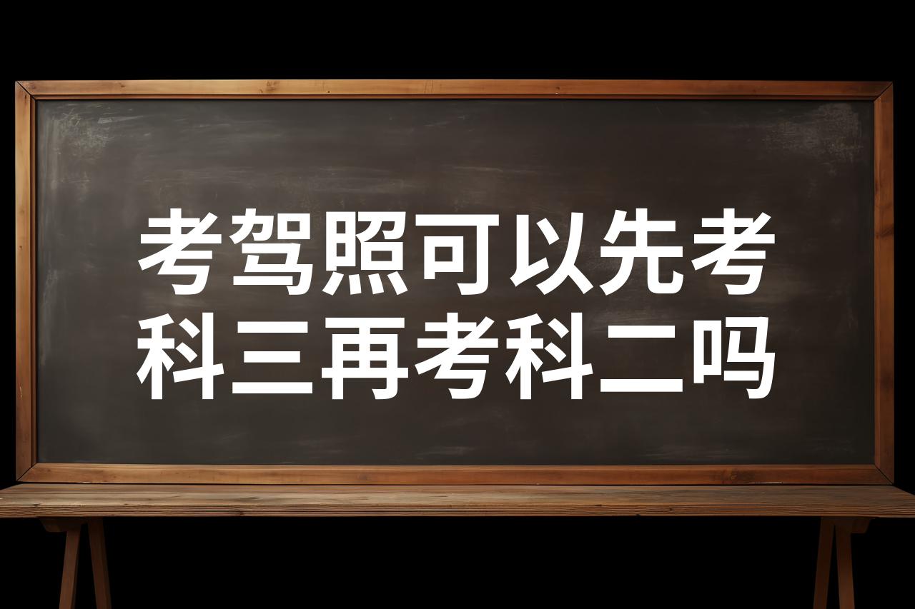 考驾照可以先考科三再考科二吗