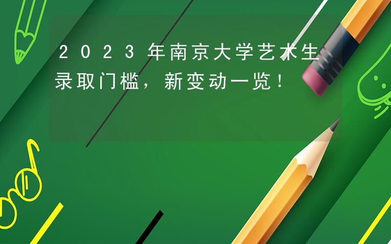 2023年南京大学艺术生录取门槛,新变动一览!