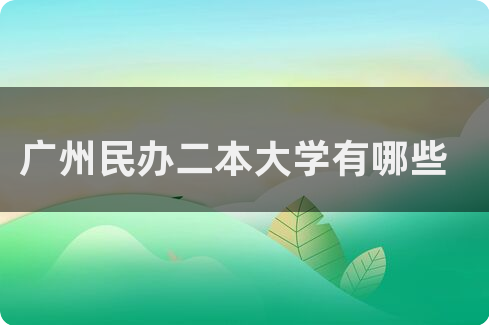 广州有哪些二本大学_二本的广州大学_二本广州大学排名及分数线