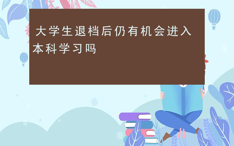 大学生退档后仍有机会进入本科学习吗