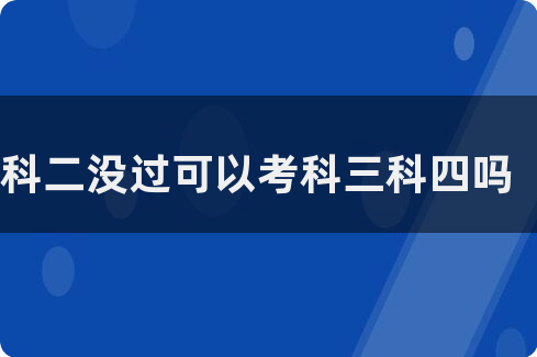 科二没过可以考科三科四吗