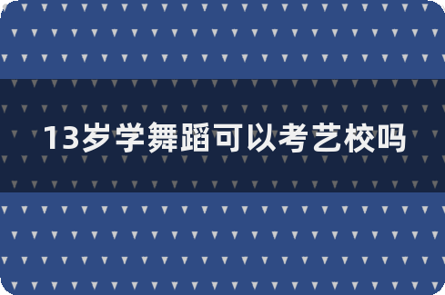 13岁学舞蹈可以考艺校吗