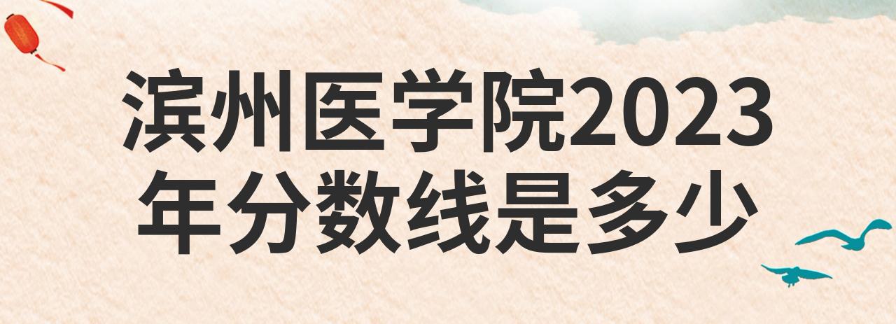 濱州醫學院2021年分數線_2023年濱州醫學院招生網錄取分數線_濱州醫學院錄取情況